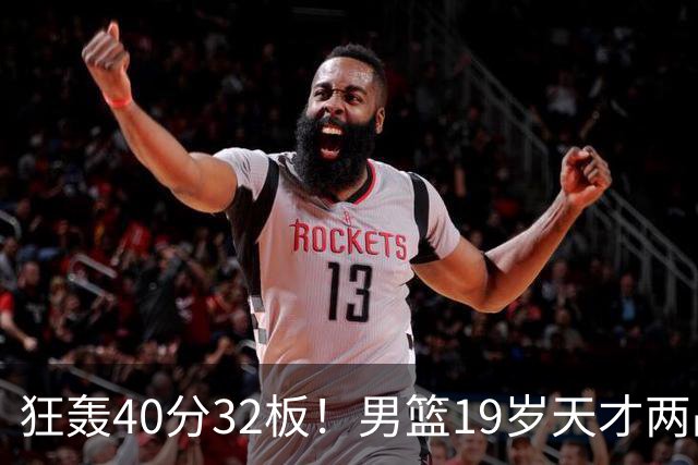 狂轰40分32板！男篮19岁天才两战杀疯了：下一个胡金秋就是他了？